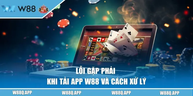 Lỗi gặp phải khi tải app W88 và cách xử lý